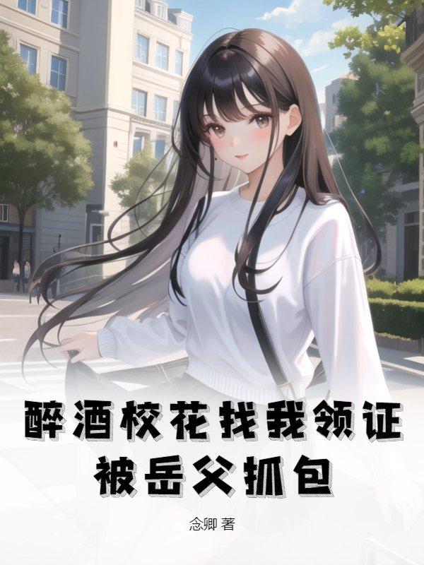 醉酒校花找我领证，被岳父抓包